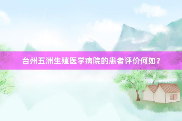 台州五洲生殖医学病院的患者评价何如？