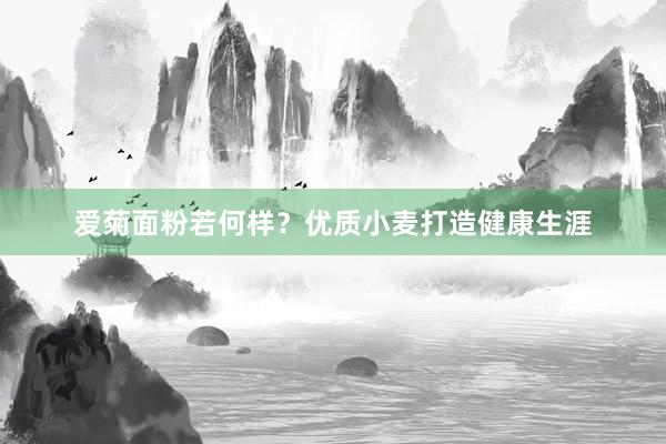 爱菊面粉若何样？优质小麦打造健康生涯