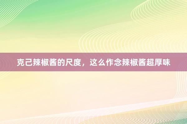 克己辣椒酱的尺度，这么作念辣椒酱超厚味