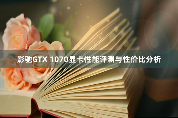 影驰GTX 1070显卡性能评测与性价比分析