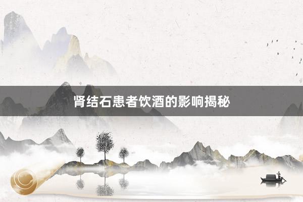 肾结石患者饮酒的影响揭秘