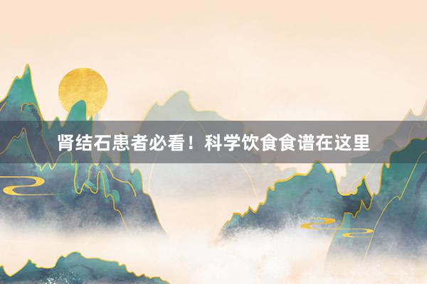 肾结石患者必看！科学饮食食谱在这里
